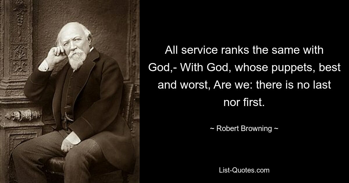 All service ranks the same with God,- With God, whose puppets, best and worst, Are we: there is no last nor first. — © Robert Browning