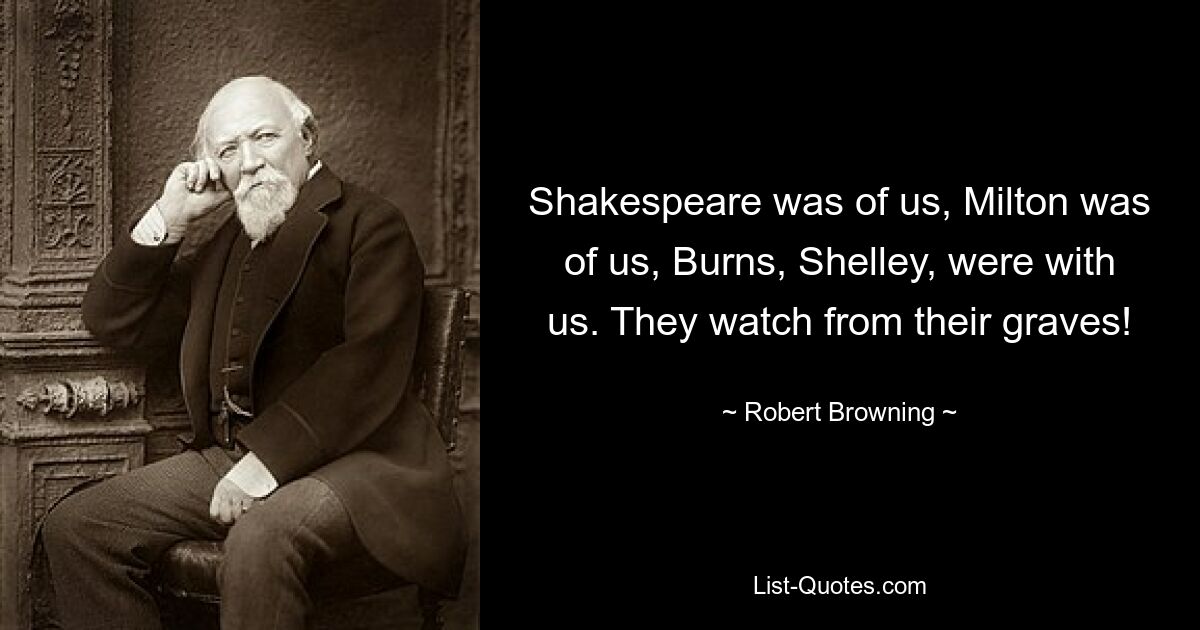 Shakespeare was of us, Milton was of us, Burns, Shelley, were with us. They watch from their graves! — © Robert Browning