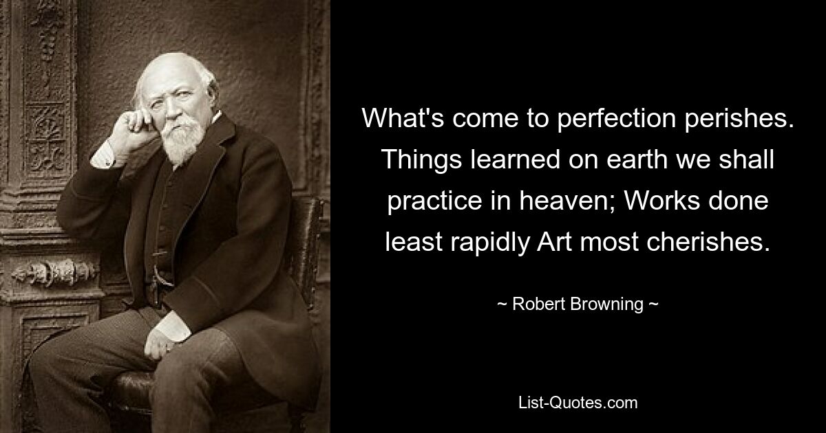 What's come to perfection perishes. Things learned on earth we shall practice in heaven; Works done least rapidly Art most cherishes. — © Robert Browning