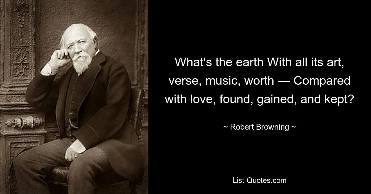 What's the earth With all its art, verse, music, worth — Compared with love, found, gained, and kept? — © Robert Browning