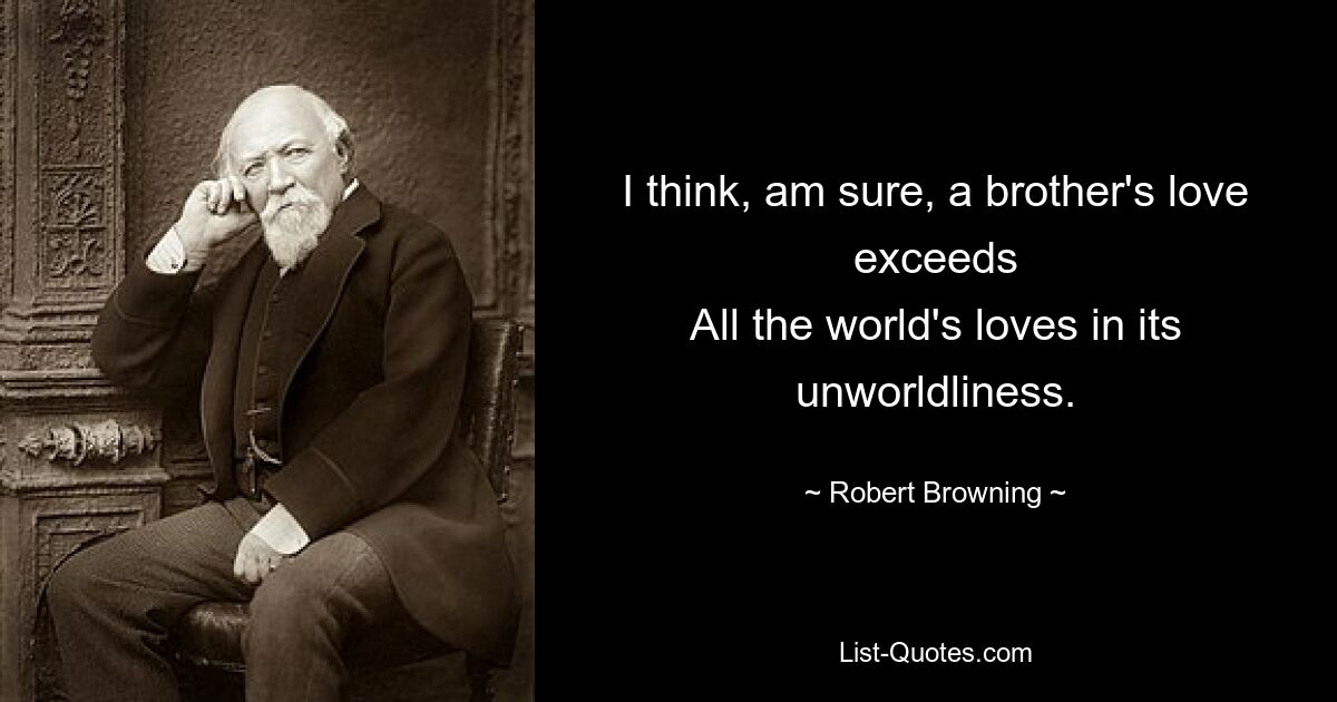 I think, am sure, a brother's love exceeds
All the world's loves in its unworldliness. — © Robert Browning