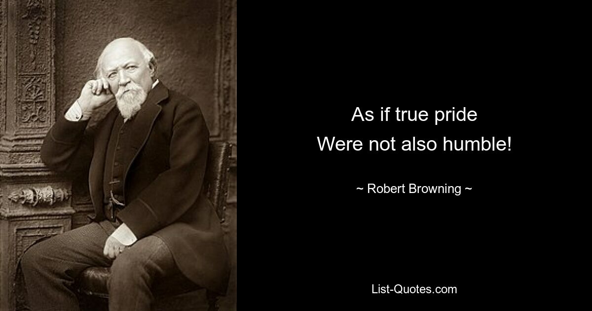 As if true pride
Were not also humble! — © Robert Browning