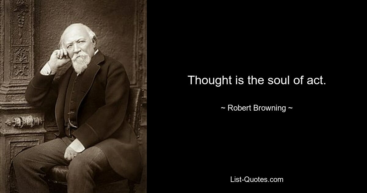 Thought is the soul of act. — © Robert Browning