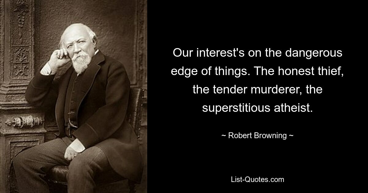 Our interest's on the dangerous edge of things. The honest thief, the tender murderer, the superstitious atheist. — © Robert Browning