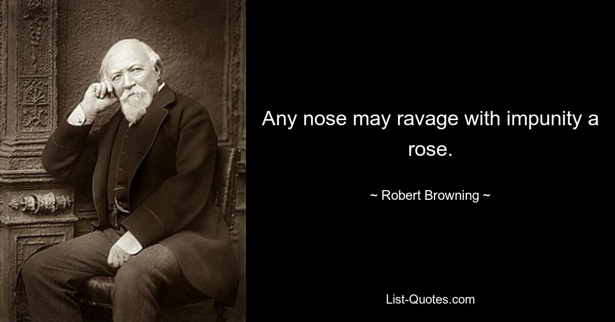 Any nose may ravage with impunity a rose. — © Robert Browning