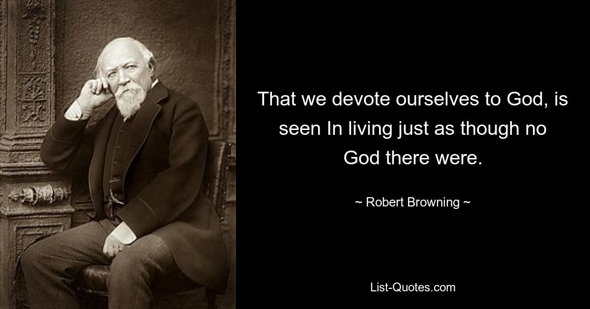 That we devote ourselves to God, is seen In living just as though no God there were. — © Robert Browning