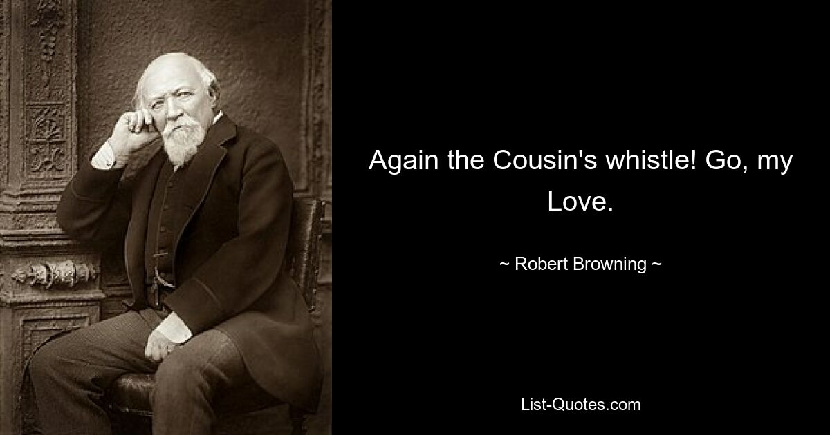 Again the Cousin's whistle! Go, my Love. — © Robert Browning