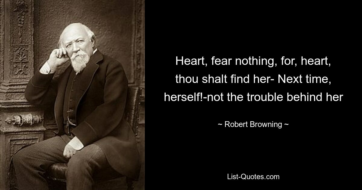 Heart, fear nothing, for, heart, thou shalt find her- Next time, herself!-not the trouble behind her — © Robert Browning