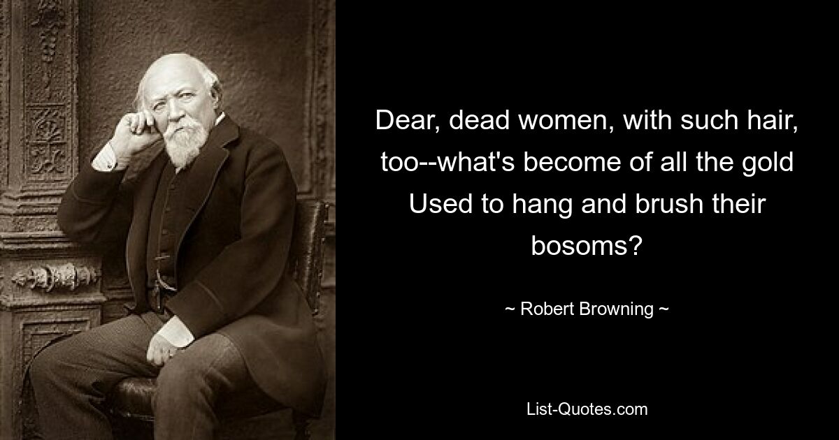 Dear, dead women, with such hair, too--what's become of all the gold Used to hang and brush their bosoms? — © Robert Browning