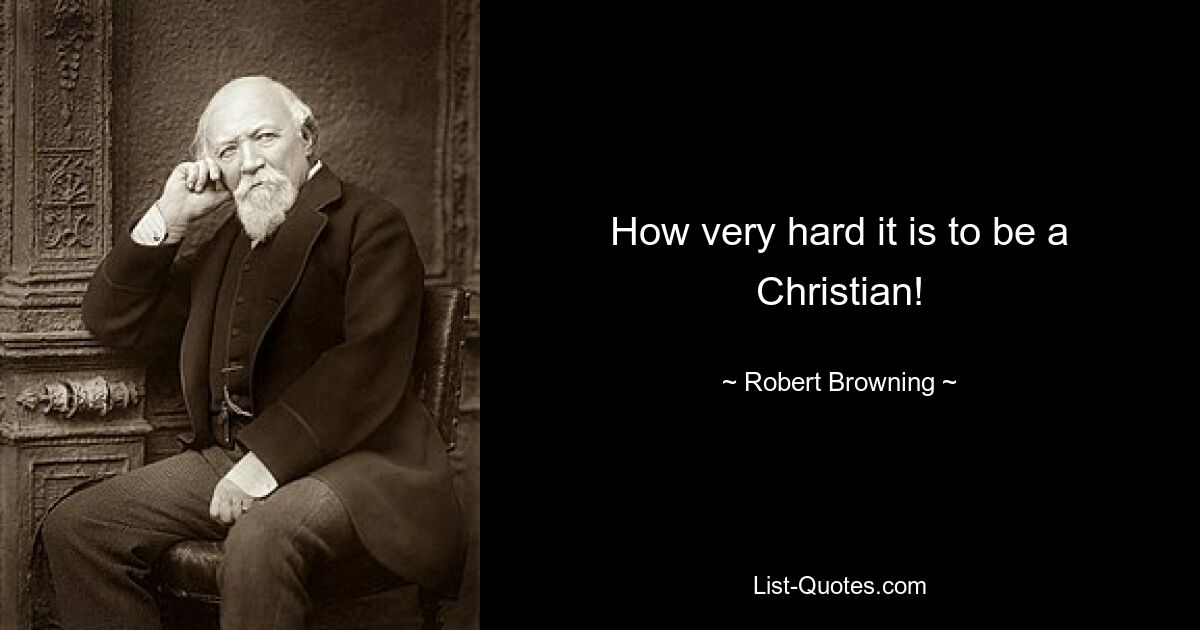 How very hard it is to be a Christian! — © Robert Browning