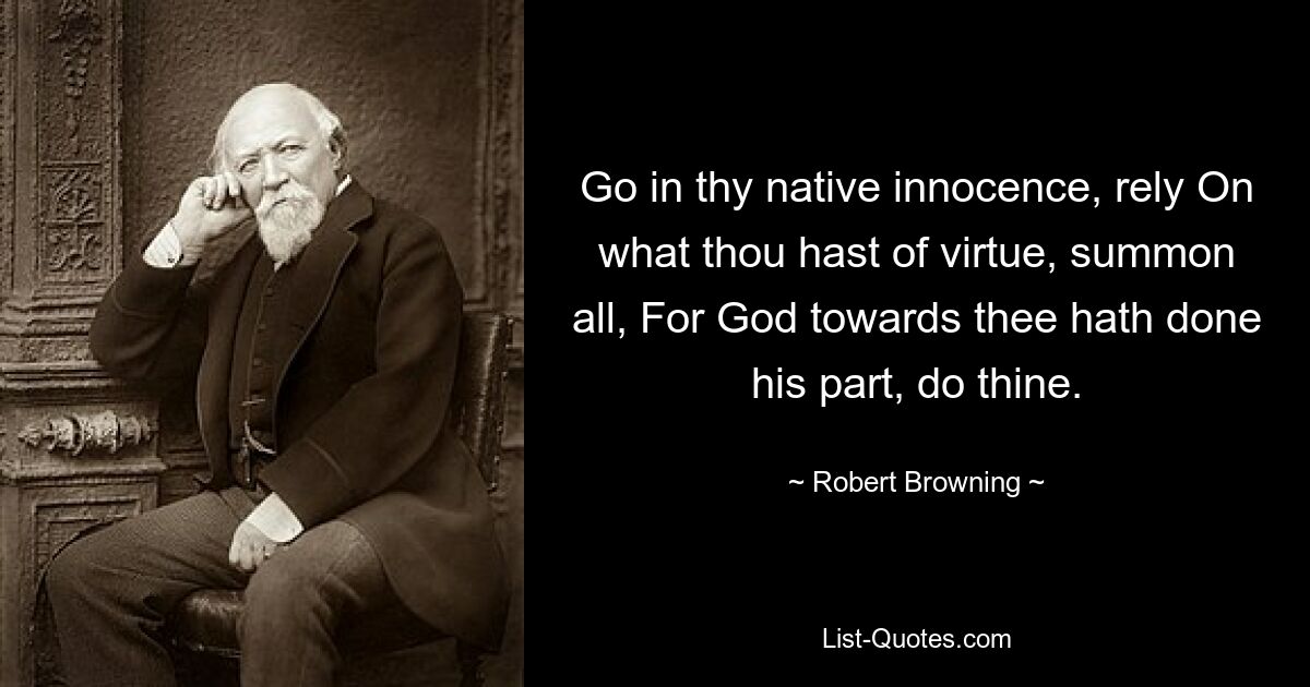 Go in thy native innocence, rely On what thou hast of virtue, summon all, For God towards thee hath done his part, do thine. — © Robert Browning