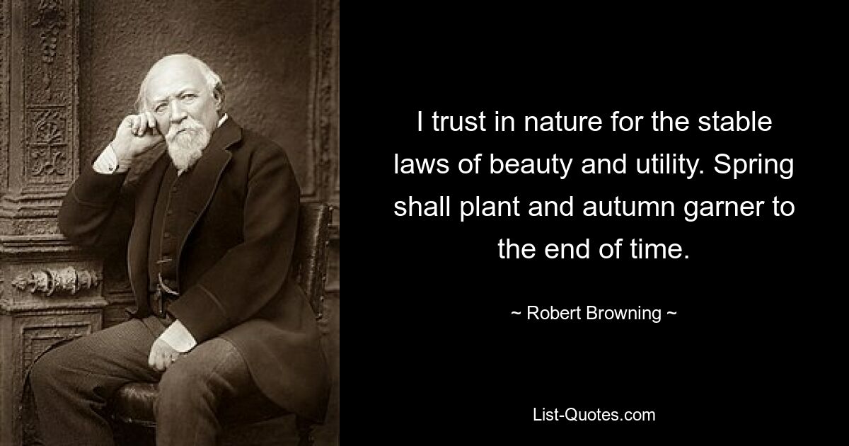 I trust in nature for the stable laws of beauty and utility. Spring shall plant and autumn garner to the end of time. — © Robert Browning