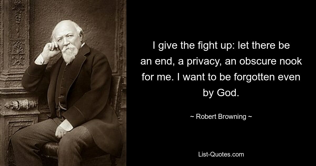 I give the fight up: let there be an end, a privacy, an obscure nook for me. I want to be forgotten even by God. — © Robert Browning