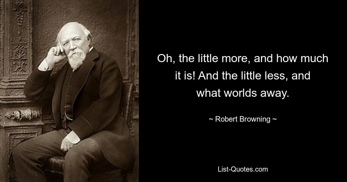 Oh, the little more, and how much it is! And the little less, and what worlds away. — © Robert Browning