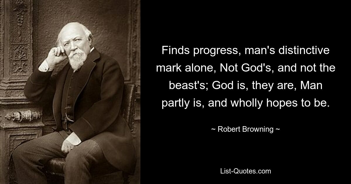 Findet Fortschritt, allein das Unterscheidungsmerkmal des Menschen, nicht Gottes und nicht des Tieres; Gott ist, sie sind, der Mensch ist teilweise und hofft ganz und gar, zu sein. — © Robert Browning