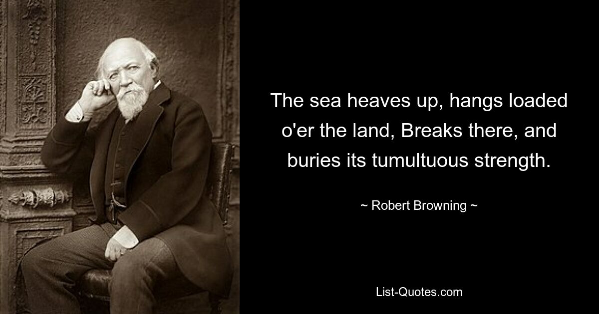 The sea heaves up, hangs loaded o'er the land, Breaks there, and buries its tumultuous strength. — © Robert Browning