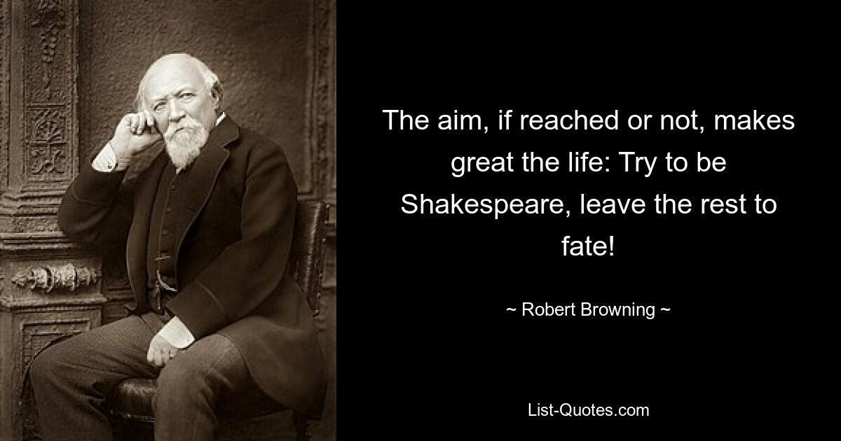 The aim, if reached or not, makes great the life: Try to be Shakespeare, leave the rest to fate! — © Robert Browning