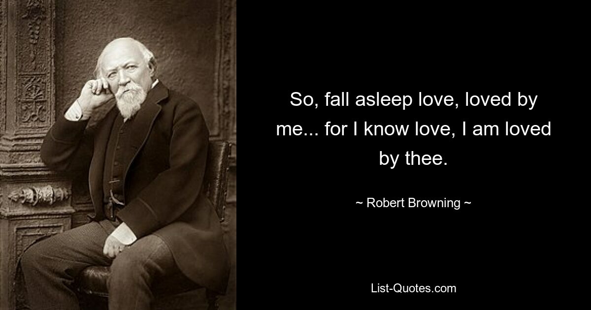 So, fall asleep love, loved by me... for I know love, I am loved by thee. — © Robert Browning