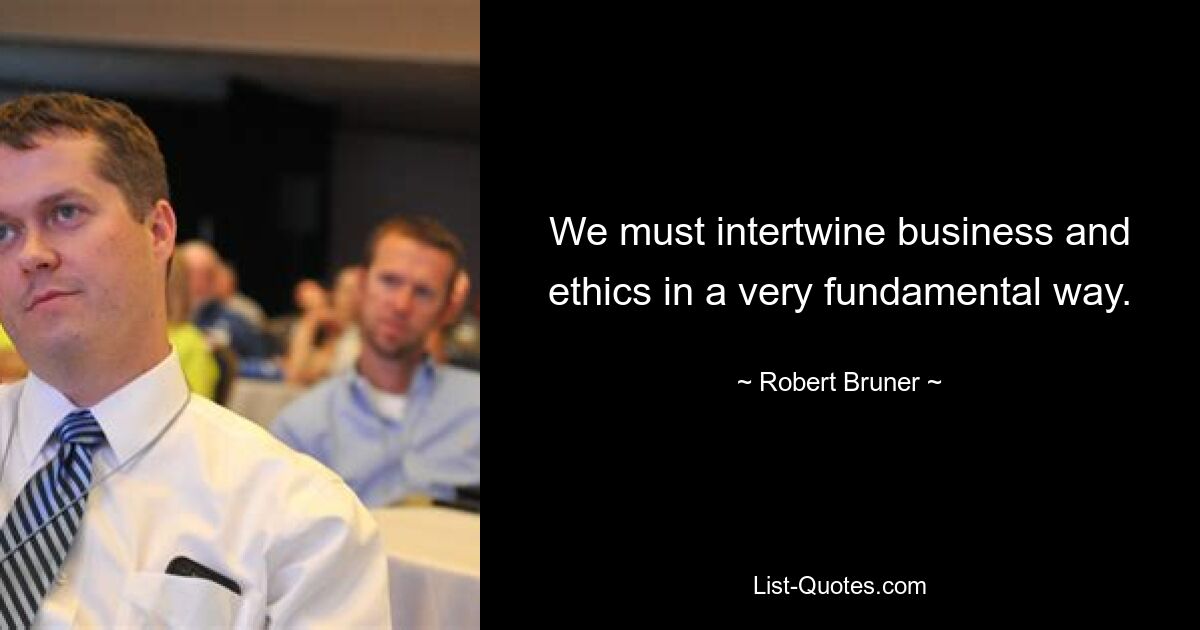 We must intertwine business and ethics in a very fundamental way. — © Robert Bruner