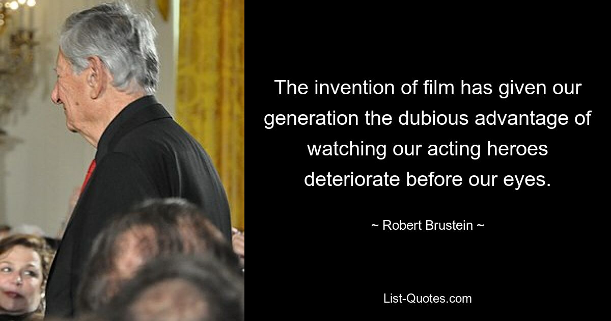 The invention of film has given our generation the dubious advantage of watching our acting heroes deteriorate before our eyes. — © Robert Brustein