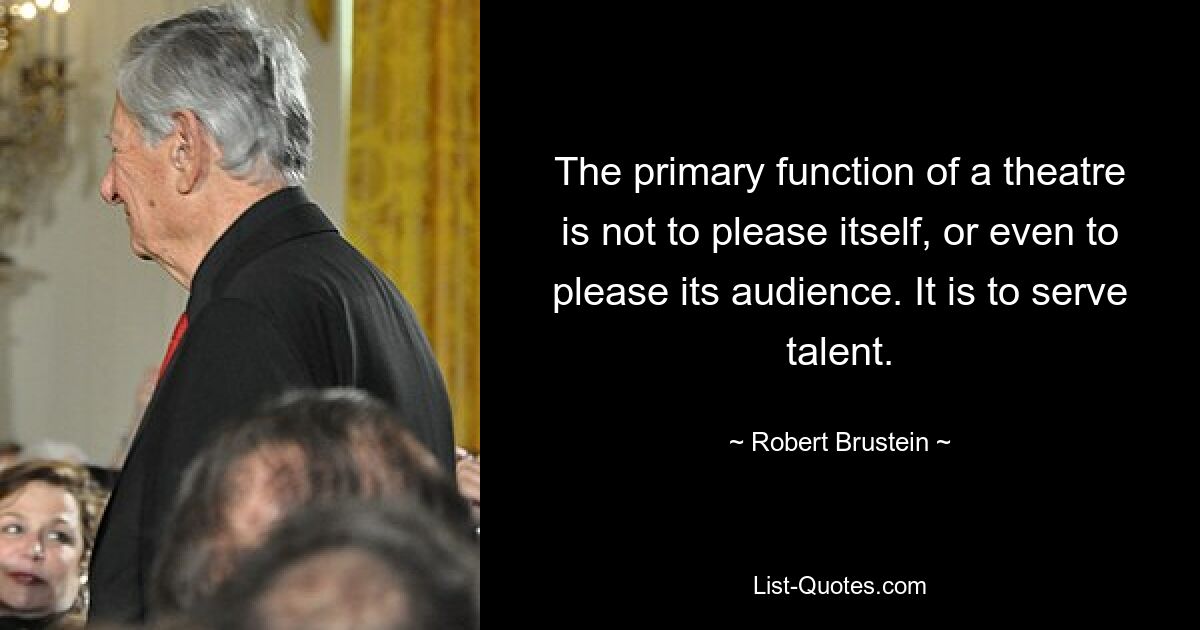 The primary function of a theatre is not to please itself, or even to please its audience. It is to serve talent. — © Robert Brustein