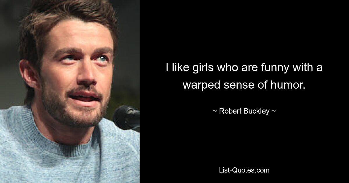 I like girls who are funny with a warped sense of humor. — © Robert Buckley