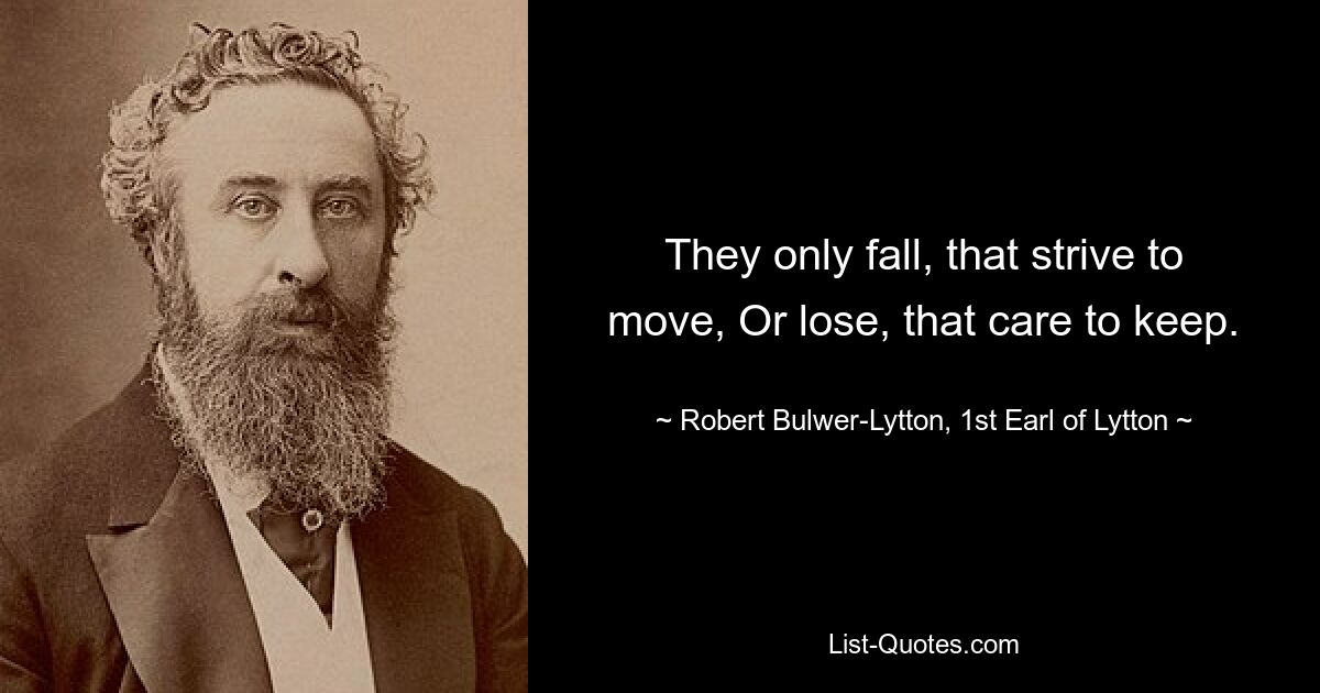 They only fall, that strive to move, Or lose, that care to keep. — © Robert Bulwer-Lytton, 1st Earl of Lytton