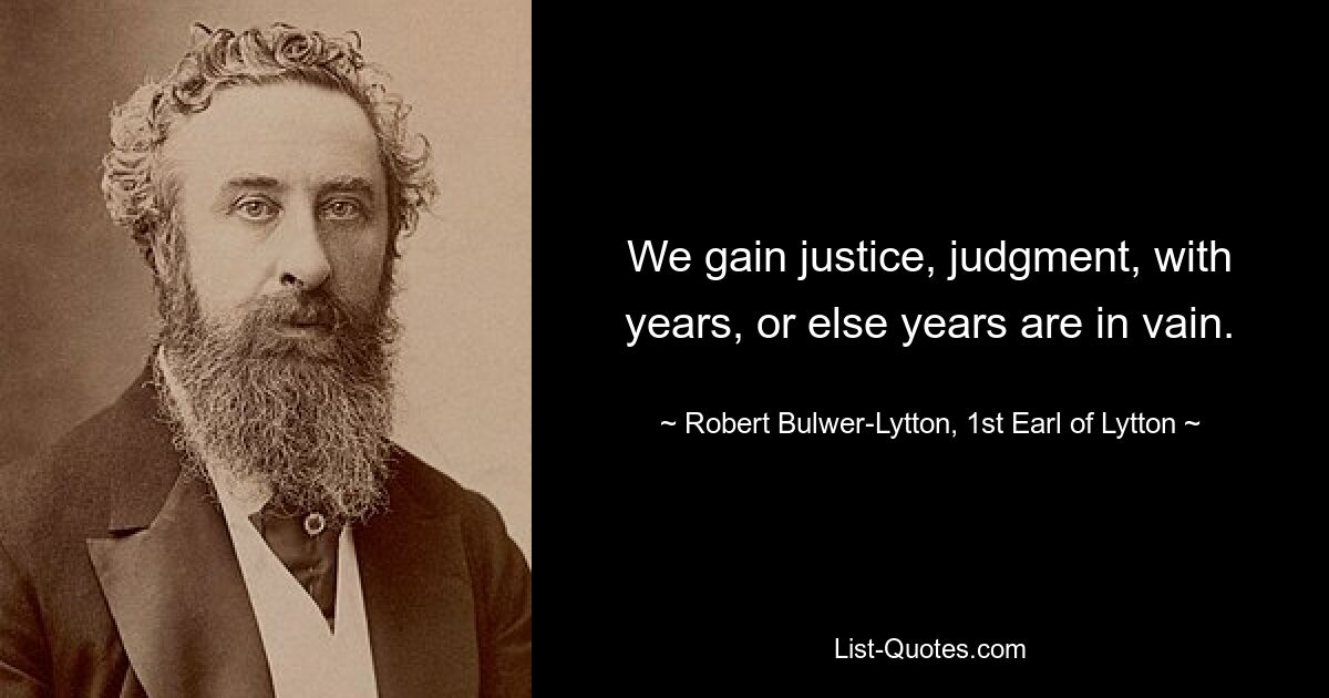 We gain justice, judgment, with years, or else years are in vain. — © Robert Bulwer-Lytton, 1st Earl of Lytton