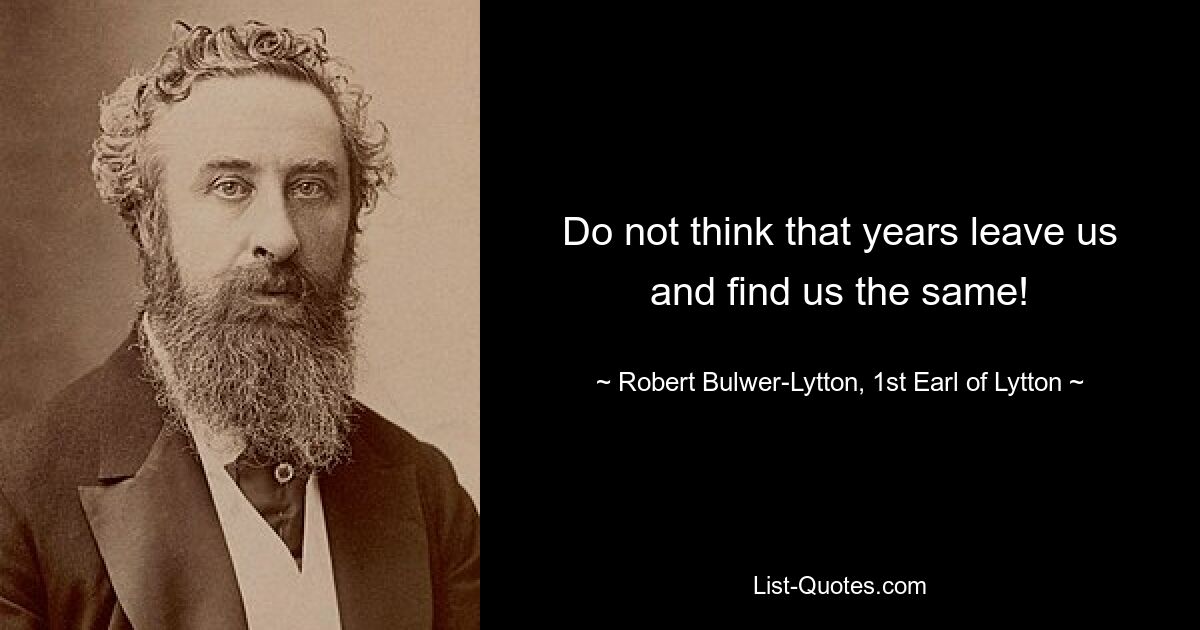 Do not think that years leave us and find us the same! — © Robert Bulwer-Lytton, 1st Earl of Lytton