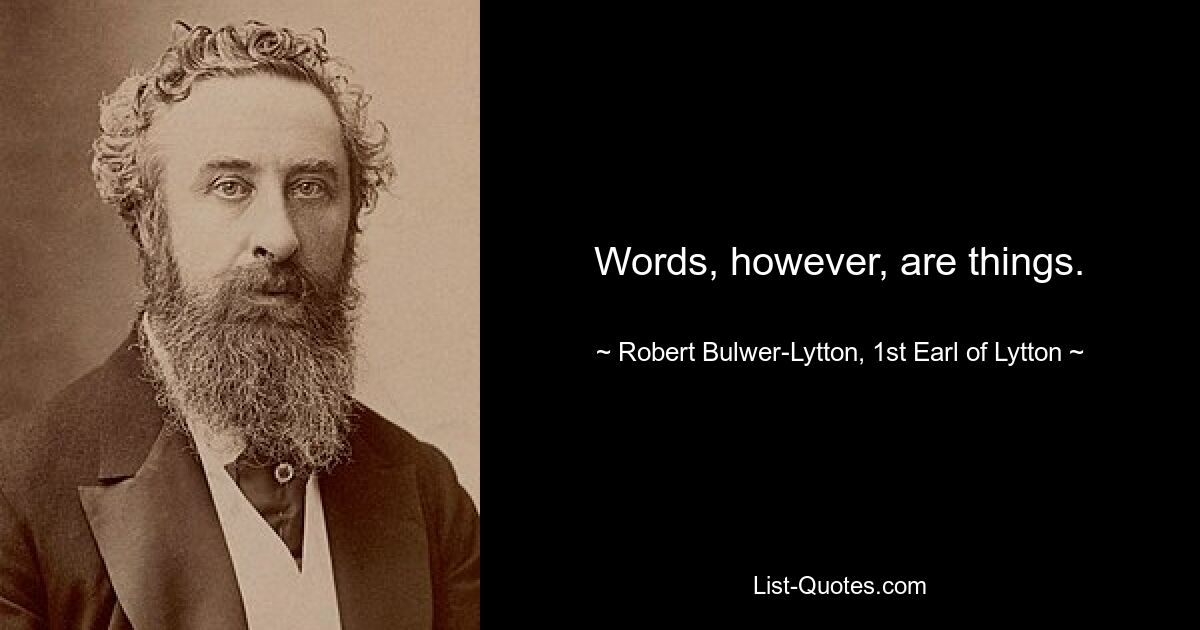 Words, however, are things. — © Robert Bulwer-Lytton, 1st Earl of Lytton