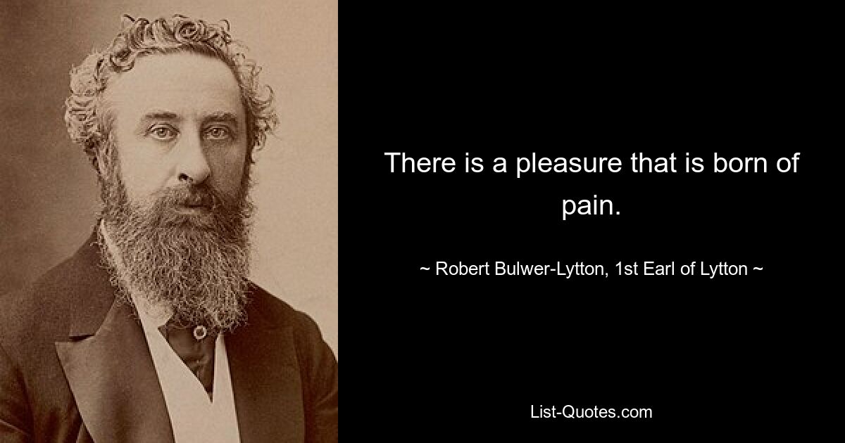 There is a pleasure that is born of pain. — © Robert Bulwer-Lytton, 1st Earl of Lytton