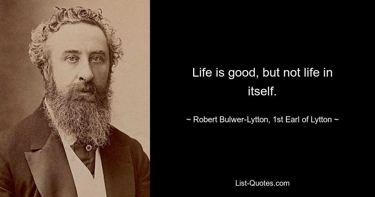 Life is good, but not life in itself. — © Robert Bulwer-Lytton, 1st Earl of Lytton