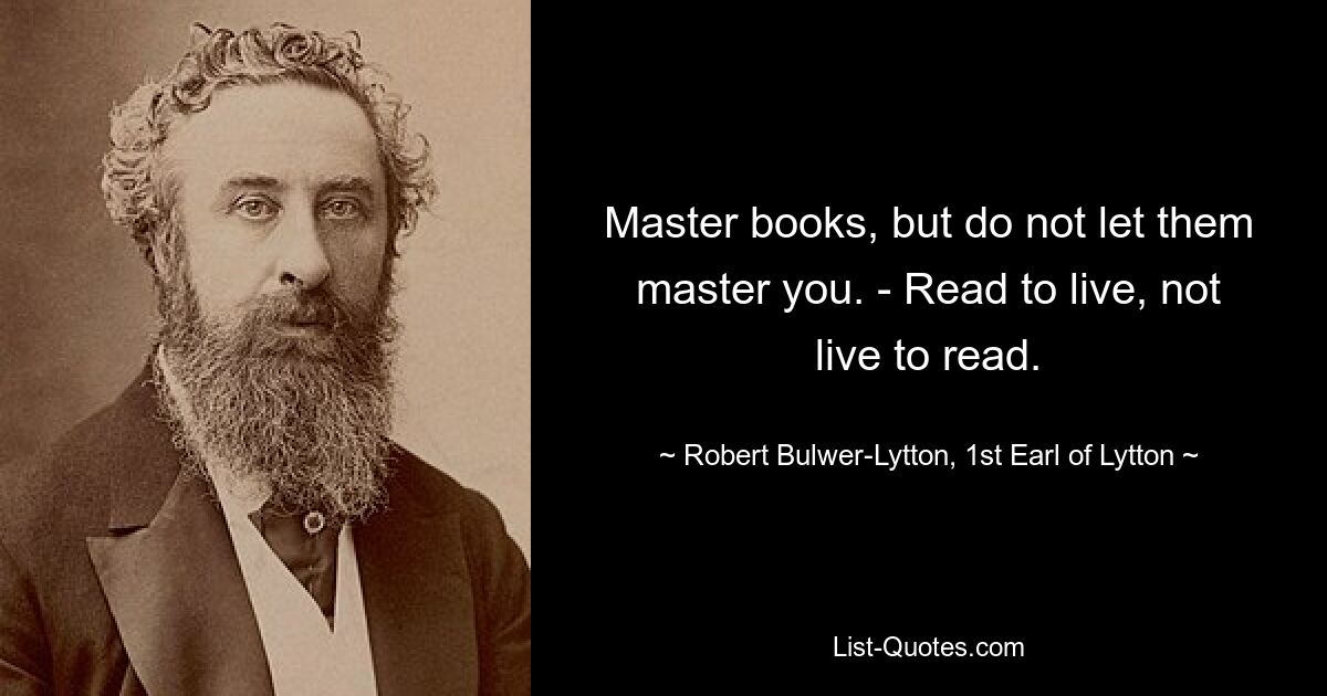 Master books, but do not let them master you. - Read to live, not live to read. — © Robert Bulwer-Lytton, 1st Earl of Lytton