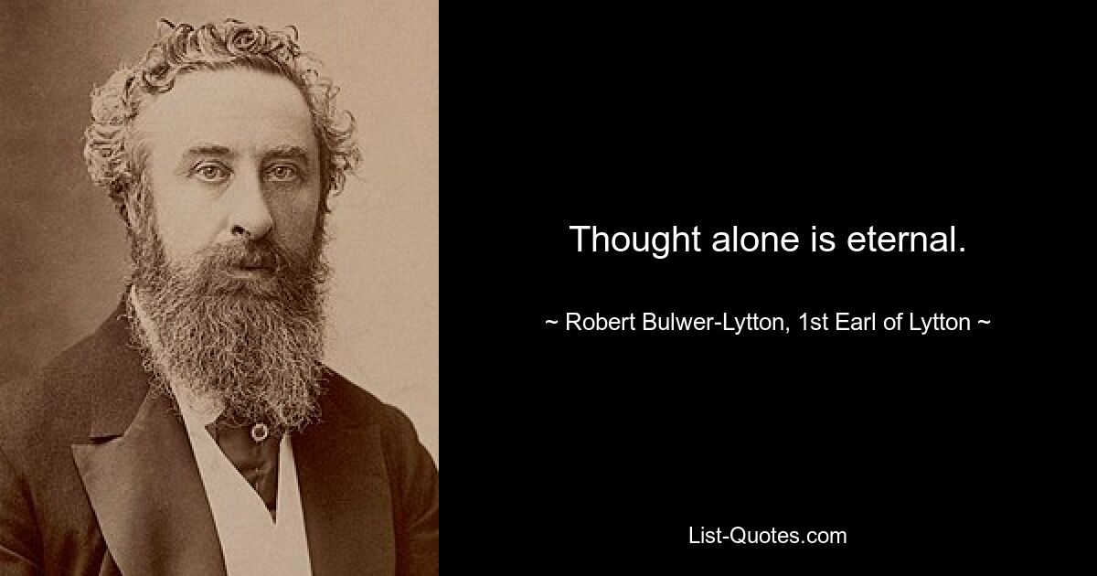 Thought alone is eternal. — © Robert Bulwer-Lytton, 1st Earl of Lytton