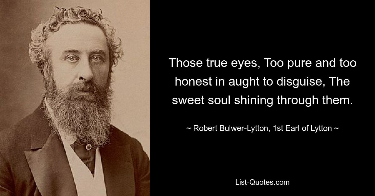 Those true eyes, Too pure and too honest in aught to disguise, The sweet soul shining through them. — © Robert Bulwer-Lytton, 1st Earl of Lytton