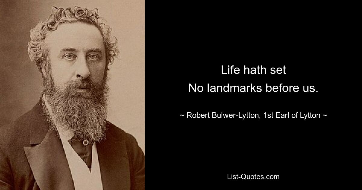 Life hath set
No landmarks before us. — © Robert Bulwer-Lytton, 1st Earl of Lytton