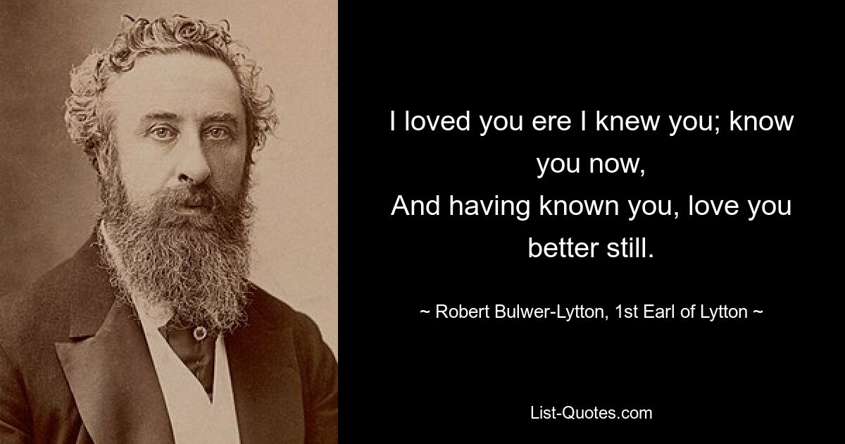 Я полюбил тебя еще до того, как узнал тебя; знаю тебя сейчас, И, узнав тебя, люблю тебя еще сильнее. - © Роберт Бульвер-Литтон, 1-й граф Литтон