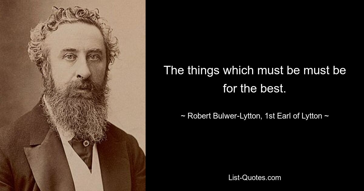 The things which must be must be for the best. — © Robert Bulwer-Lytton, 1st Earl of Lytton