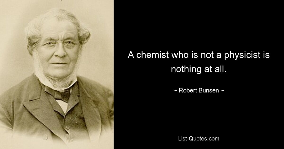 Ein Chemiker, der kein Physiker ist, ist überhaupt nichts. — © Robert Bunsen