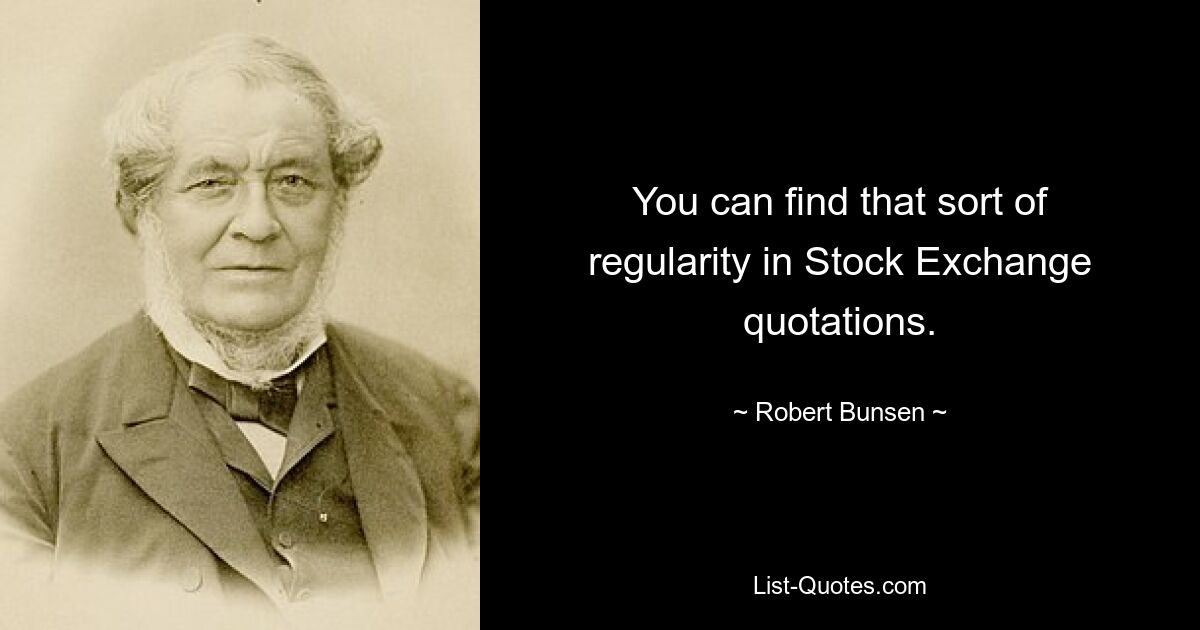 You can find that sort of regularity in Stock Exchange quotations. — © Robert Bunsen