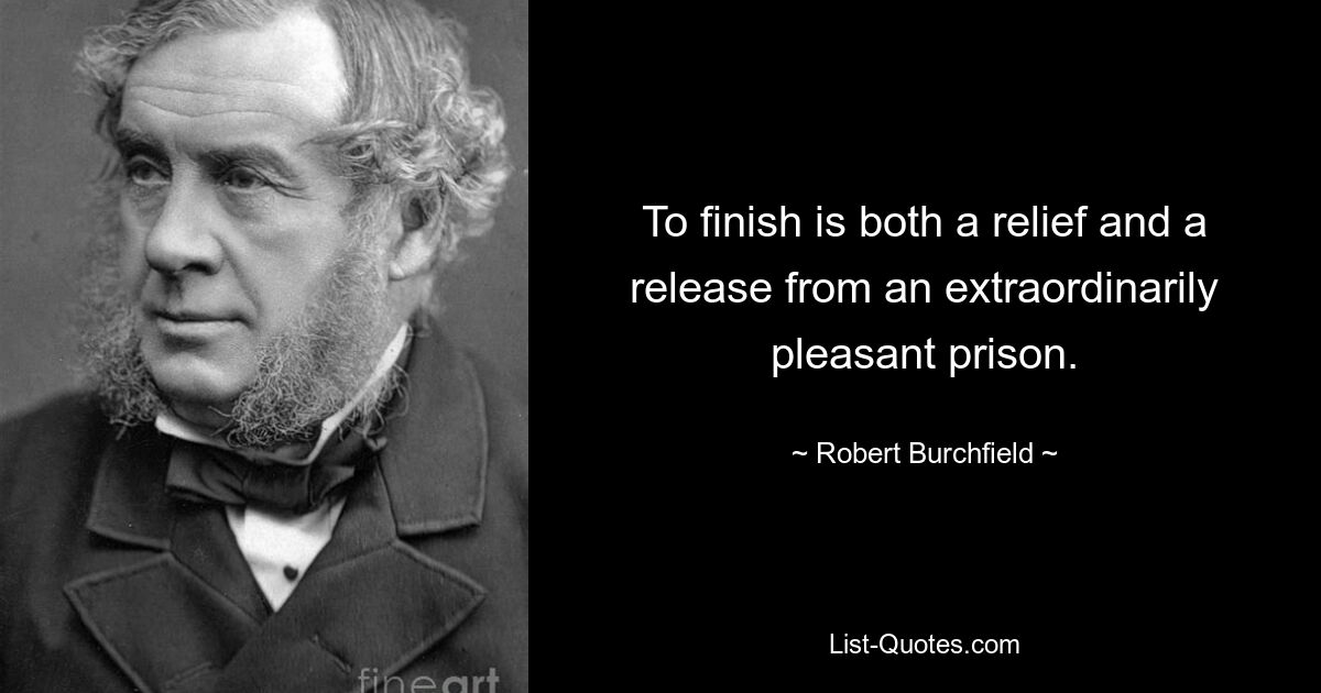 To finish is both a relief and a release from an extraordinarily pleasant prison. — © Robert Burchfield