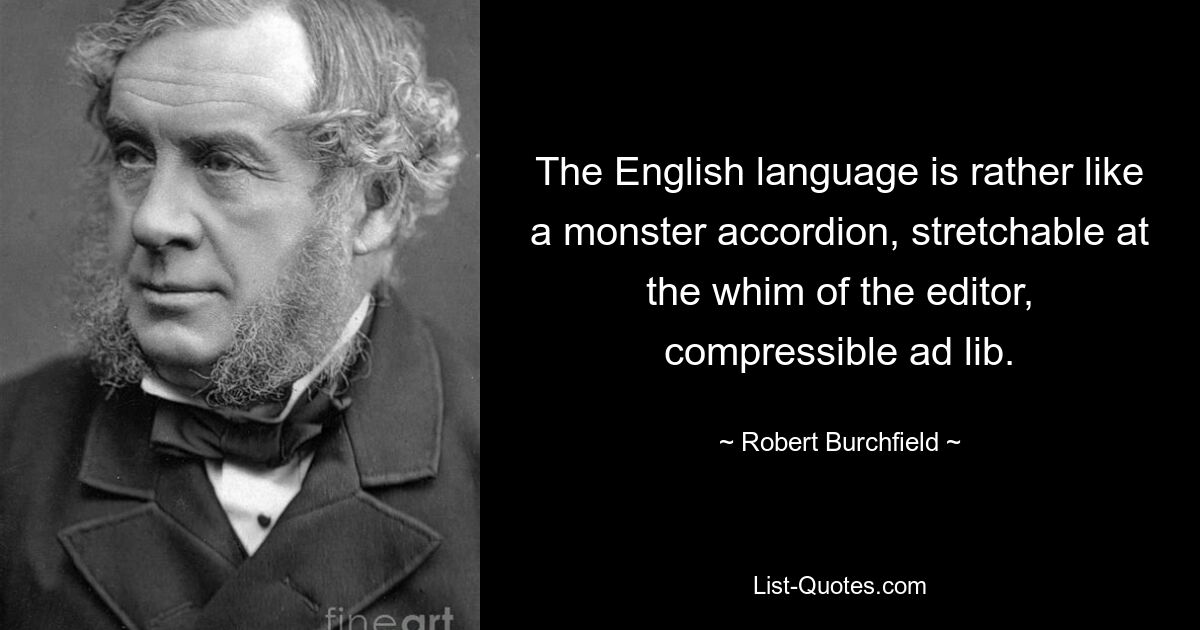 The English language is rather like a monster accordion, stretchable at the whim of the editor, compressible ad lib. — © Robert Burchfield