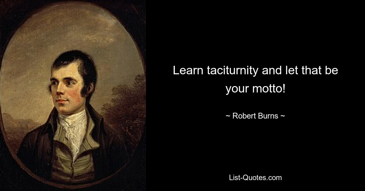 Learn taciturnity and let that be your motto! — © Robert Burns