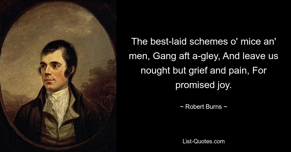 The best-laid schemes o' mice an' men, Gang aft a-gley, And leave us nought but grief and pain, For promised joy. — © Robert Burns