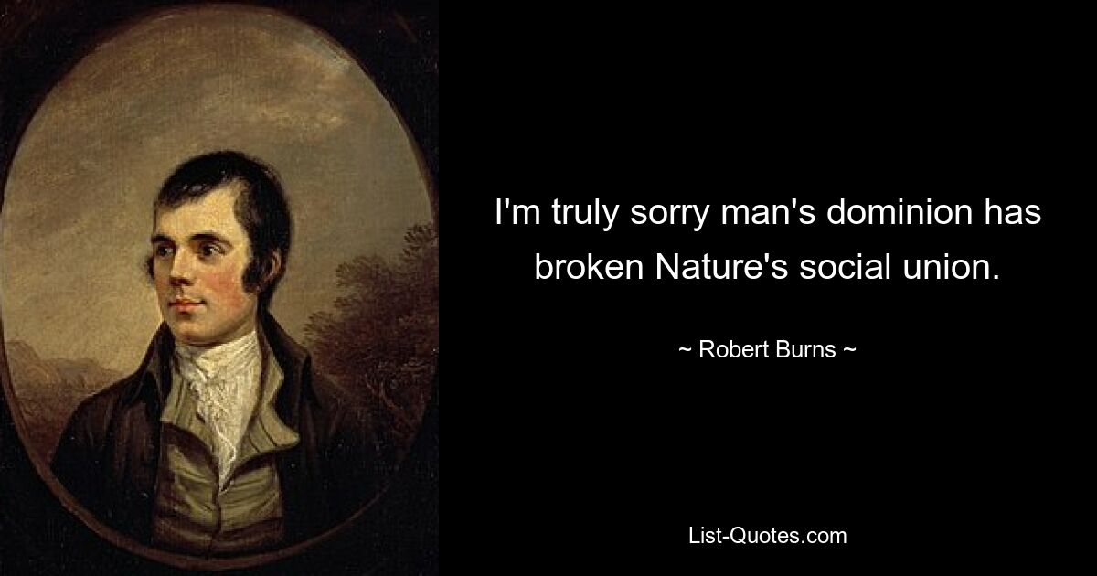 I'm truly sorry man's dominion has broken Nature's social union. — © Robert Burns