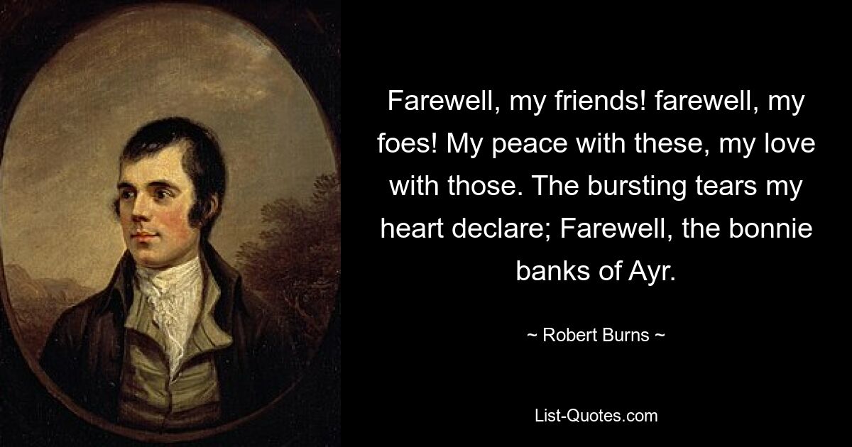 Farewell, my friends! farewell, my foes! My peace with these, my love with those. The bursting tears my heart declare; Farewell, the bonnie banks of Ayr. — © Robert Burns