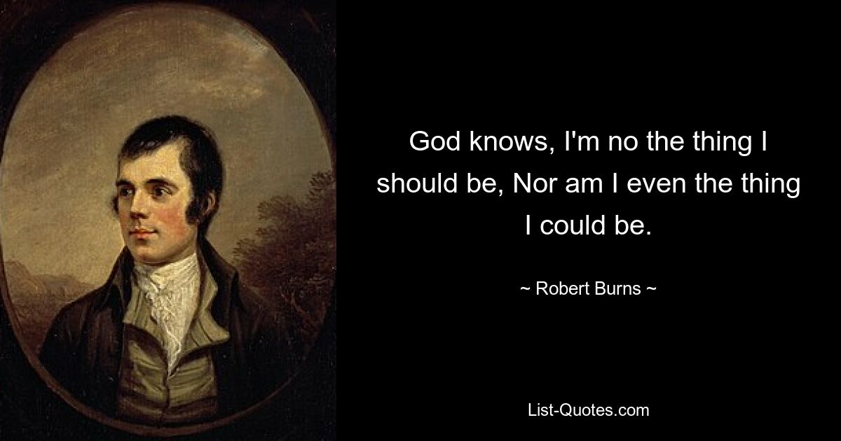 God knows, I'm no the thing I should be, Nor am I even the thing I could be. — © Robert Burns