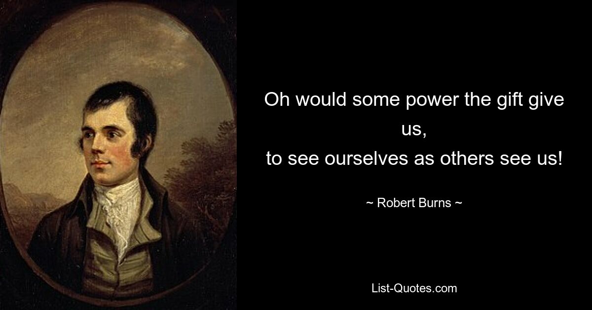 Oh would some power the gift give us,
to see ourselves as others see us! — © Robert Burns