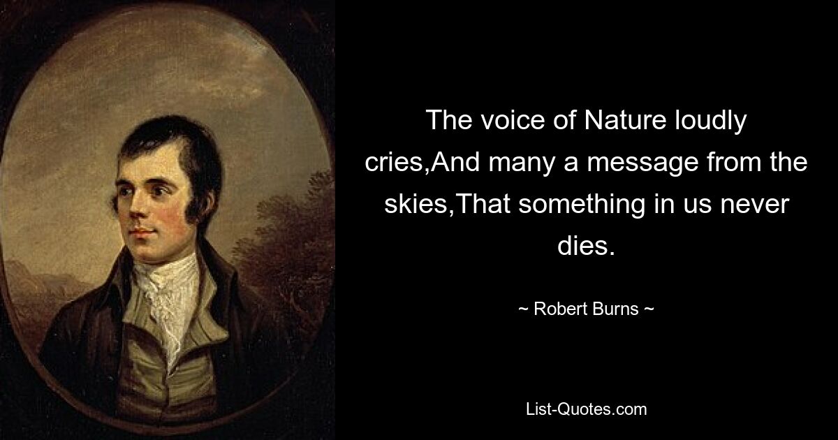 The voice of Nature loudly cries,And many a message from the skies,That something in us never dies. — © Robert Burns