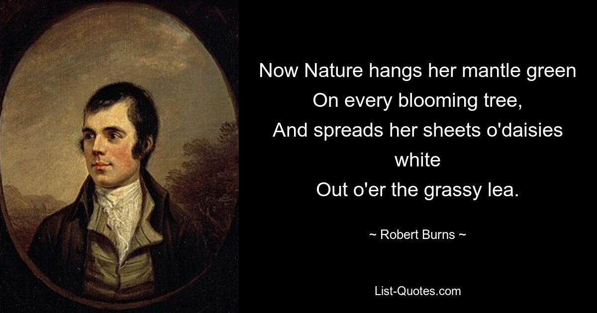 Now Nature hangs her mantle green
On every blooming tree,
And spreads her sheets o'daisies white
Out o'er the grassy lea. — © Robert Burns